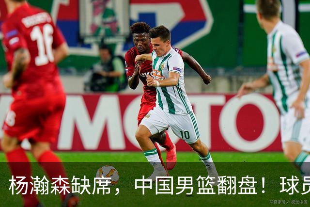 杨瀚森缺席，中国男篮翻盘！球员评分出炉：5人获高分，3人不及格