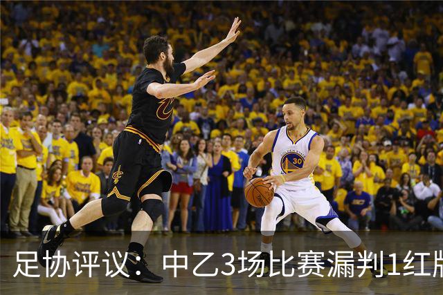 足协评议：中乙3场比赛漏判1红牌1点球，错判1越位进球有效